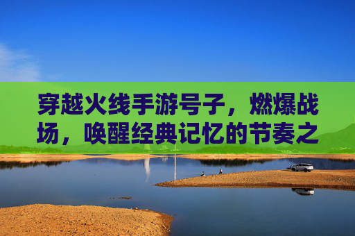 穿越火线手游号子,燃爆战场,唤醒经典记忆的节奏之声,穿越火线手游号子,燃爆战场,唤醒经典记忆的节奏之声