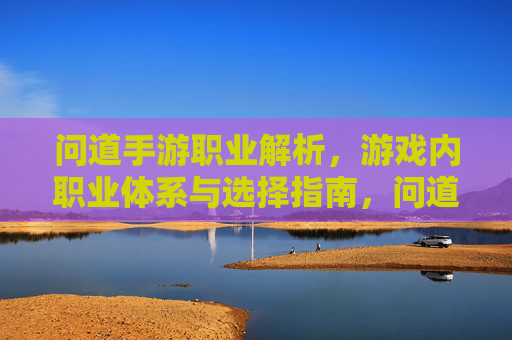 问道手游职业解析，游戏内职业体系与选择指南，问道手游职业解析，游戏内职业体系与选择指南
