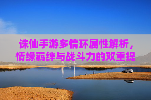 诛仙手游多情环属性解析，情缘羁绊与战斗力的双重提升秘籍，诛仙手游多情环属性解析，情缘羁绊与战斗力的双重提升秘籍