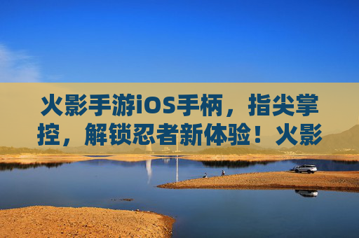 火影手游iOS手柄，指尖掌控，解锁忍者新体验！火影手游iOS手柄，指尖掌控，解锁忍者新体验！