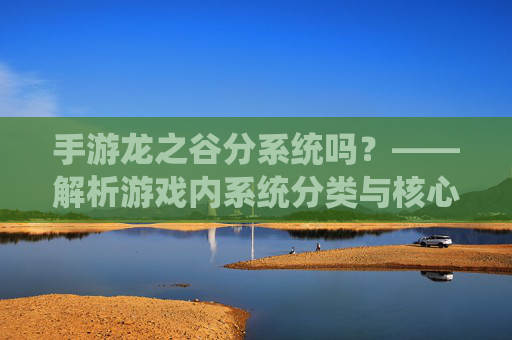 手游龙之谷分系统吗?——解析游戏内系统分类与核心玩法