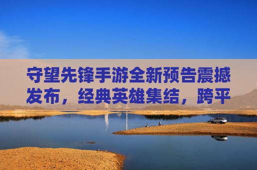 守望先锋手游全新预告震撼发布,经典英雄集结,跨平台体验再升级!