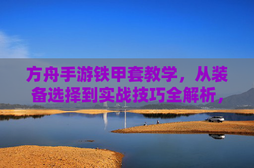 方舟手游铁甲套教学，从装备选择到实战技巧全解析，打造最强铁甲战力，方舟手游铁甲套教学，从装备选择到实战技巧全解析，打造最强铁甲战力