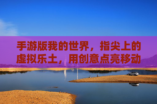 手游版我的世界,指尖上的虚拟乐土,用创意点亮移动生活