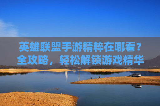 英雄联盟手游精粹在哪看?全攻略,轻松解锁游戏精华内容,英雄联盟手游精粹在哪看?全攻略,轻松解锁游戏精华内容
