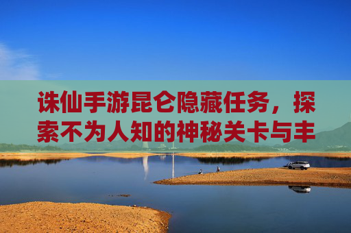 诛仙手游昆仑隐藏任务,探索不为人知的神秘关卡与丰厚奖励