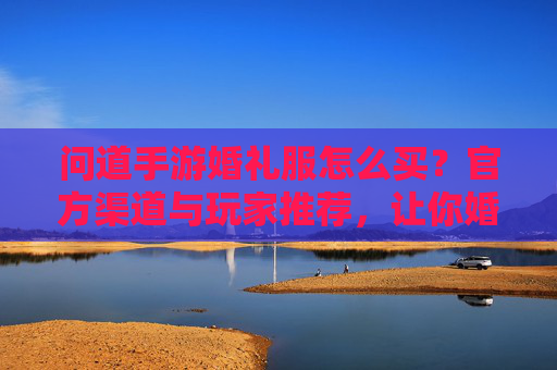 问道手游婚礼服怎么买?官方渠道与玩家推荐,让你婚礼服轻松拿!