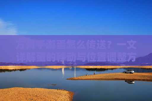 方舟手游蛋怎么传送?一文详解蛋的移动与位置调整方法,方舟手游蛋怎么传送?一文详解蛋的移动与位置调整方法