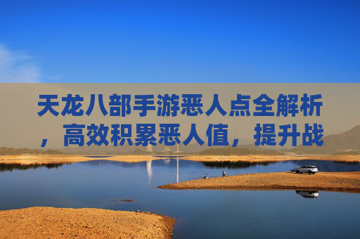 天龙八部手游恶人点全解析，高效积累恶人值，提升战力不费力，天龙八部手游恶人点全解析，高效积累恶人值，轻松提升战力