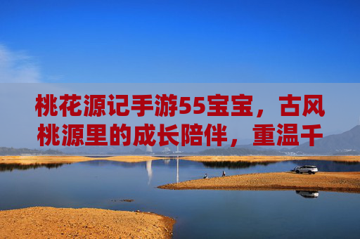 桃花源记手游55宝宝,古风桃源里的成长陪伴,重温千年桃源之梦,桃花源记手游55宝宝,古风桃源里的成长陪伴,重温千年桃源之梦
