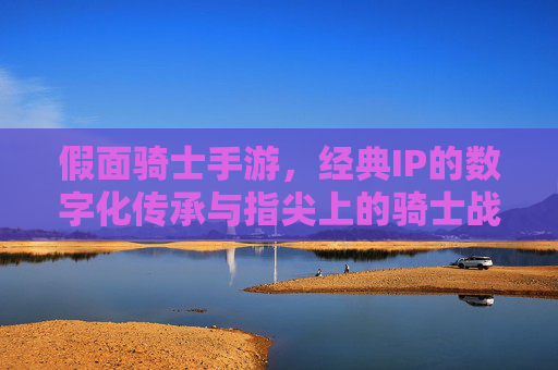 假面骑士手游,经典IP的数字化传承与指尖上的骑士战斗