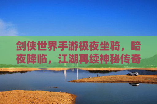 剑侠世界手游极夜坐骑,暗夜降临,江湖再续神秘传奇,剑侠世界手游极夜坐骑,暗夜降临,江湖再续神秘传奇