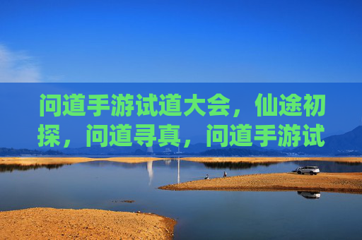 问道手游试道大会，仙途初探，问道寻真，问道手游试道大会，仙途初探，问道寻真