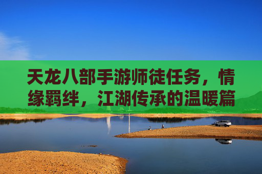 天龙八部手游师徒任务，情缘羁绊，江湖传承的温暖篇章
