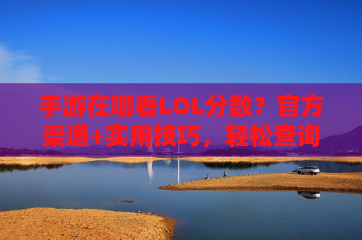手游在哪看LOL分数？官方渠道+实用技巧，轻松查询你的段位与战绩