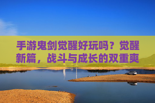 手游鬼剑觉醒好玩吗？觉醒新篇，战斗与成长的双重爽点深度解析，手游鬼剑觉醒好玩吗？觉醒新篇，战斗与成长的双重爽点深度解析