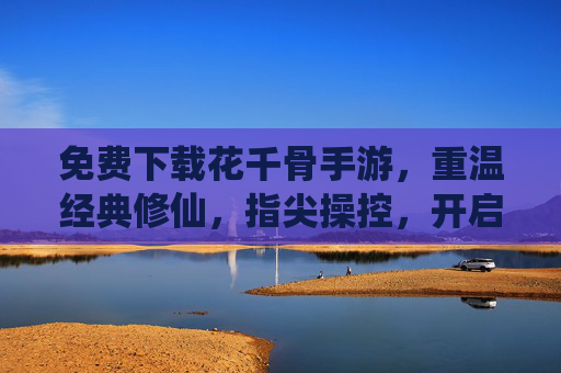 免费下载花千骨手游，重温经典修仙，指尖操控，开启热血新篇章