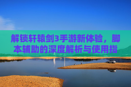 解锁轩辕剑3手游新体验，脚本辅助的深度解析与使用指南，轩辕剑3手游脚本辅助深度解析与使用指南，解锁新体验全攻略