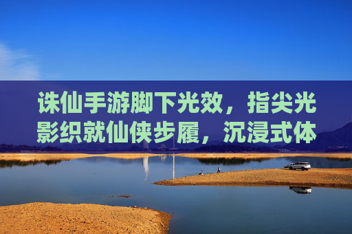 诛仙手游脚下光效，指尖光影织就仙侠步履，沉浸式体验让每一步都闪耀，诛仙手游脚下光效，指尖光影织就仙侠步履，沉浸式体验让每一步都闪耀