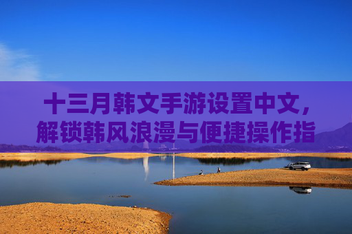 十三月韩文手游设置中文，解锁韩风浪漫与便捷操作指南