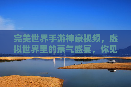 完美世界手游神豪视频，虚拟世界里的豪气盛宴，你见过哪些神级氪金时刻？