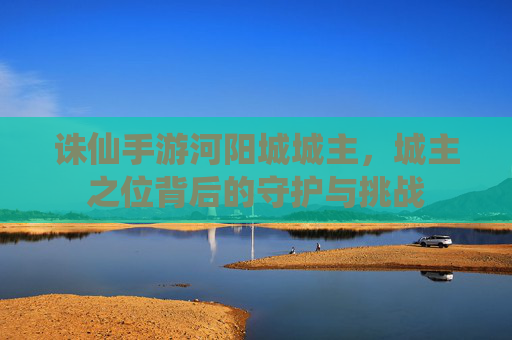 诛仙手游河阳城城主,城主之位背后的守护与挑战