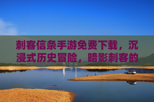 刺客信条手游免费下载,沉浸式历史冒险,暗影刺客的全新篇章,轻松获取,即刻开启!刺客信条手游免费下载,沉浸式历史冒险,暗影刺客的全新篇章,轻松获取,即刻开启!