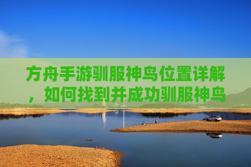 方舟手游驯服神鸟位置详解,如何找到并成功驯服神鸟?方舟手游神鸟驯服位置详解,如何找到并成功驯服神鸟?