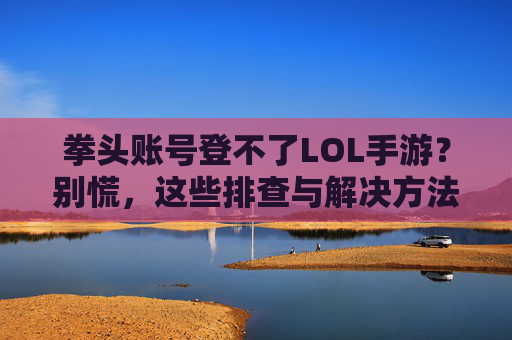 拳头账号登不了LOL手游？别慌，这些排查与解决方法助你顺利登入！拳头账号登不了LOL手游？别慌，这些排查与解决方法助你顺利登入！