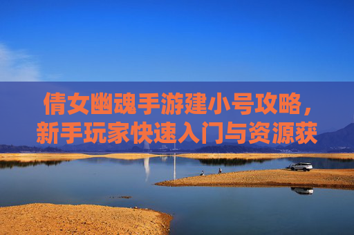 倩女幽魂手游建小号攻略,新手玩家快速入门与资源获取技巧,倩女幽魂手游建小号攻略,新手快速入门与资源获取技巧