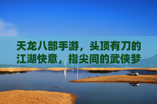 天龙八部手游，头顶有刀的江湖快意，指尖间的武侠梦