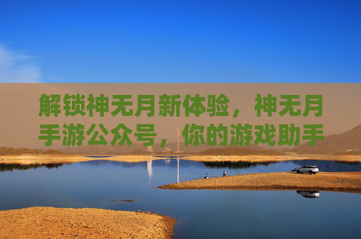 解锁神无月新体验,神无月手游公众号,你的游戏助手与资源宝库