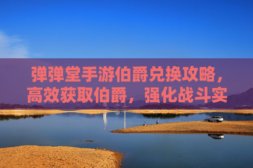 弹弹堂手游伯爵兑换攻略,高效获取伯爵,强化战斗实力!弹弹堂手游伯爵兑换攻略,高效获取伯爵,强化战斗实力
