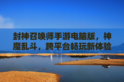 封神召唤师手游电脑版，神魔乱斗，跨平台畅玩新体验，封神召唤师手游电脑版，神魔乱斗跨平台畅玩新体验