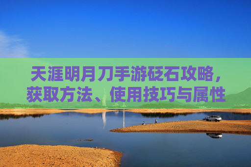 天涯明月刀手游砭石攻略,获取方法、使用技巧与属性提升全解析,天涯明月刀手游砭石攻略,获取方法、使用技巧与属性提升全解析