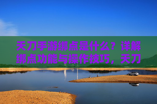 天刀手游绑点是什么?详解绑点功能与操作技巧,天刀手游绑点是什么?详解绑点功能与操作技巧