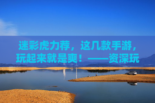 迷彩虎力荐，这几款手游，玩起来就是爽！——资深玩家带你解锁沉浸式游戏体验