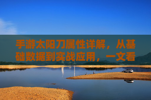 手游太阳刀属性详解,从基础数据到实战应用,一文看懂太阳刀的强大实力,手游太阳刀属性详解,从基础数据到实战应用,一文看懂太阳刀的强大实力