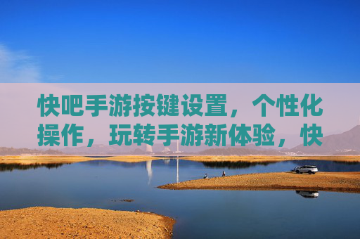 快吧手游按键设置,个性化操作,玩转手游新体验,快吧手游按键设置,个性化操作,玩转手游新体验