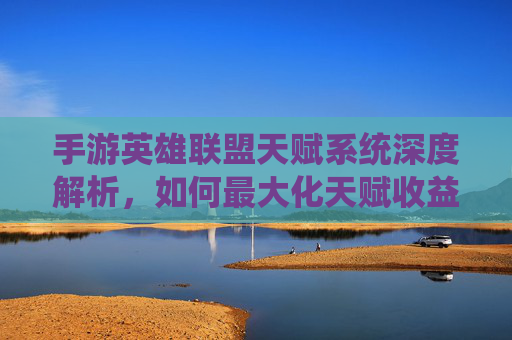 手游英雄联盟天赋系统深度解析,如何最大化天赋收益,提升游戏体验?手游英雄联盟天赋系统深度解析,如何最大化天赋收益,提升游戏体验?