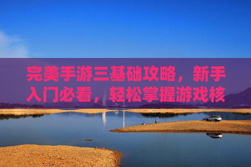 完美手游三基础攻略,新手入门必看,轻松掌握游戏核心玩法,完美手游三基础攻略,新手入门必看,轻松掌握游戏核心玩法