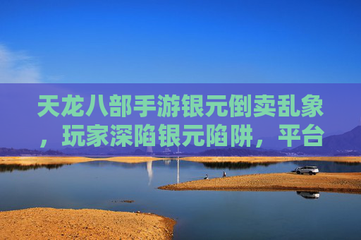 天龙八部手游银元倒卖乱象,玩家深陷银元陷阱,平台治理亟待加强,天龙八部手游银元倒卖乱象,玩家深陷银元陷阱,平台治理亟待加强
