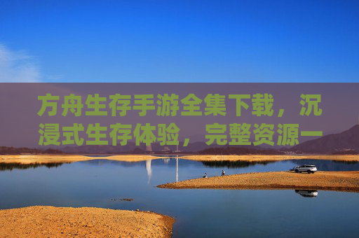 方舟生存手游全集下载,沉浸式生存体验,完整资源一键获取,方舟生存手游全集下载,沉浸式生存体验,完整资源一键获取