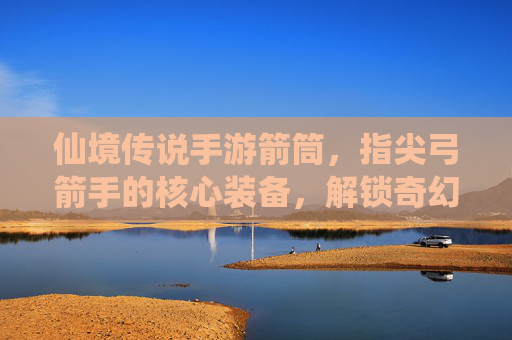 仙境传说手游箭筒,指尖弓箭手的核心装备,解锁奇幻世界的战斗新体验,仙境传说手游箭筒,指尖弓箭手核心装备,解锁奇幻世界的战斗新体验