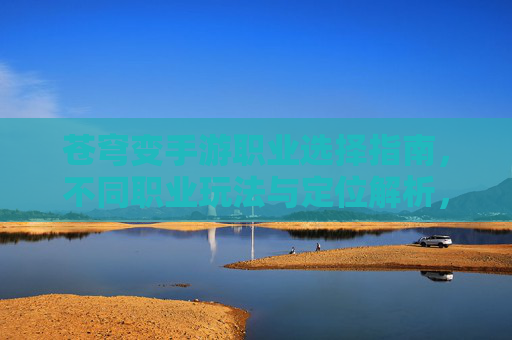 苍穹变手游职业选择指南，不同职业玩法与定位解析，帮你找到最适合自己的角色，苍穹变手游职业选择指南，不同职业玩法与定位解析，帮你找到最适合自己的角色