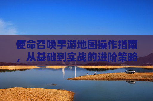 使命召唤手游地图操作指南，从基础到实战的进阶策略