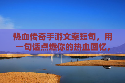 热血传奇手游文案短句，用一句话点燃你的热血回忆，热血传奇手游文案短句，用一句话点燃你的热血回忆