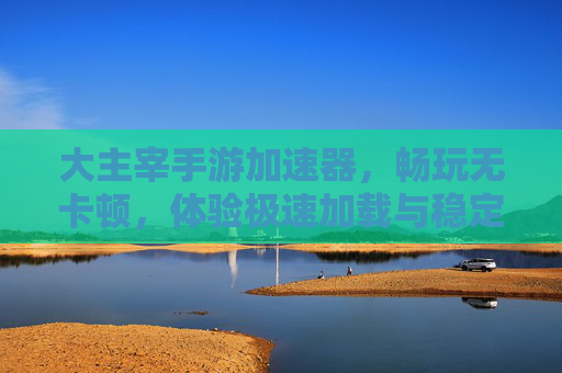 大主宰手游加速器，畅玩无卡顿，体验极速加载与稳定连接，大主宰手游加速器，畅玩无卡顿，体验极速加载与稳定连接