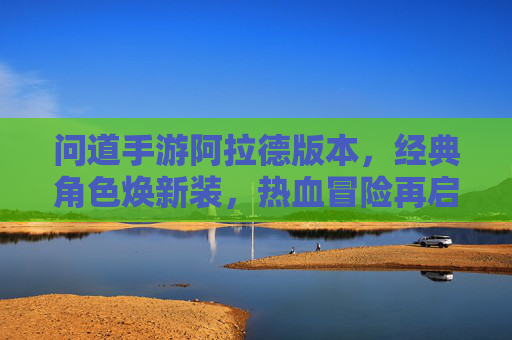 问道手游阿拉德版本,经典角色焕新装,热血冒险再启航,问道手游阿拉德版本,经典角色焕新装,热血冒险再启航
