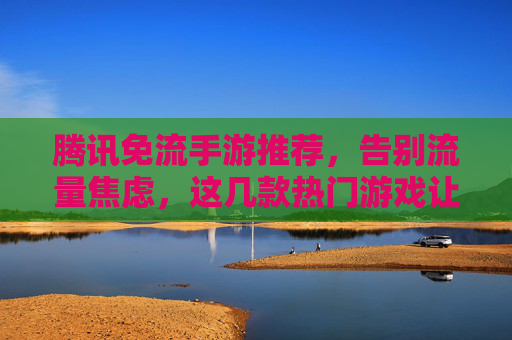 腾讯免流手游推荐,告别流量焦虑,这几款热门游戏让你畅玩无忧,腾讯免流手游推荐,这几款热门游戏让你告别流量焦虑,畅玩无忧
